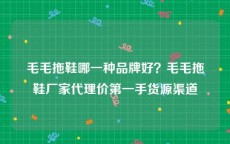 毛毛拖鞋哪一种品牌好？毛毛拖鞋厂家代理价第一手货源渠道