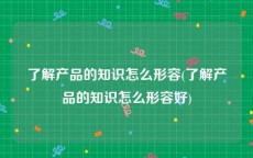 了解产品的知识怎么形容(了解产品的知识怎么形容好)