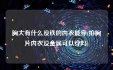胸大有什么没铁的内衣能穿(拍胸片内衣没金属可以穿吗)