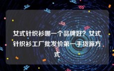 女式针织衫哪一个品牌好？女式针织衫工厂批发价第一手货源方式