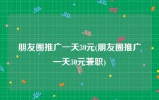 朋友圈推广一天30元(朋友圈推广一天30元兼职)
