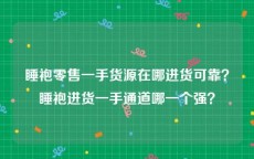 睡袍零售一手货源在哪进货可靠？睡袍进货一手通道哪一个强？