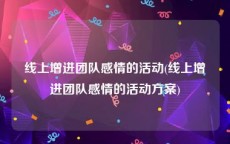 线上增进团队感情的活动(线上增进团队感情的活动方案)