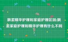 飘柔精华护理和家庭护理区别(飘柔家庭护理和精华护理有什么不同)