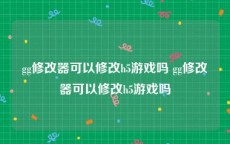gg修改器可以修改h5游戏吗 gg修改器可以修改h5游戏吗