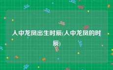 人中龙凤出生时辰(人中龙凤的时辰)
