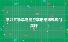 孕妇在孕早期能否享用绝味鸭脖的美味