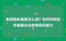 美颜相机偏黑怎么调？如何利用软件编辑出自然明亮的照片