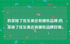 奶茶除了优乐美还有哪些品牌(奶茶除了优乐美还有哪些品牌好喝)