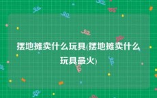 摆地摊卖什么玩具(摆地摊卖什么玩具最火)