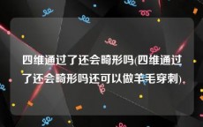 四维通过了还会畸形吗(四维通过了还会畸形吗还可以做羊毛穿刺)