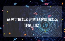 品牌价值怎么评估(品牌价值怎么评估 1.8亿)