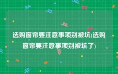 选购窗帘要注意事项别被坑(选购窗帘要注意事项别被坑了)
