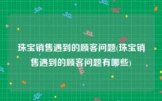 珠宝销售遇到的顾客问题(珠宝销售遇到的顾客问题有哪些)