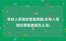 年轻人茶馆经营新思路(年轻人茶馆经营新思路怎么写)