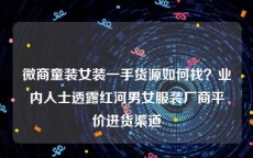 微商童装女装一手货源如何找？业内人士透露红河男女服装厂商平价进货渠道