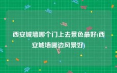 西安城墙哪个门上去景色最好(西安城墙哪边风景好)