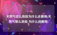 天然气这么危险为什么还要用(天然气那么危险 为什么还要用)