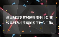 建设局到农村房屋拍照干什么(建设局到农村房屋拍照干什么工作)