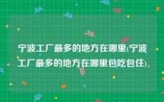 宁波工厂最多的地方在哪里(宁波工厂最多的地方在哪里包吃包住)