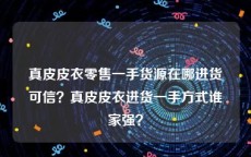 真皮皮衣零售一手货源在哪进货可信？真皮皮衣进货一手方式谁家强？