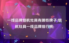 一线品牌烟机灶具有哪些牌子(烟机灶具一线品牌排行榜)