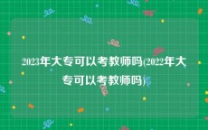 2023年大专可以考教师吗(2022年大专可以考教师吗)