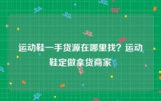 运动鞋一手货源在哪里找？运动鞋定做拿货商家