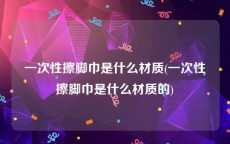一次性擦脚巾是什么材质(一次性擦脚巾是什么材质的)