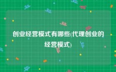 创业经营模式有哪些(代理创业的经营模式)
