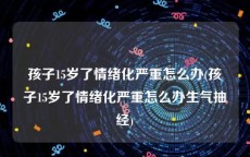 孩子15岁了情绪化严重怎么办(孩子15岁了情绪化严重怎么办生气抽经)