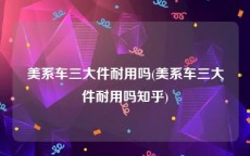 美系车三大件耐用吗(美系车三大件耐用吗知乎)