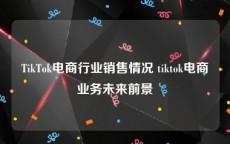 TikTok电商行业销售情况 tiktok电商业务未来前景