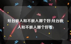 灶台嵌入和不嵌入哪个好(灶台嵌入和不嵌入哪个好看)