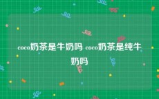 coco奶茶是牛奶吗 coco奶茶是纯牛奶吗