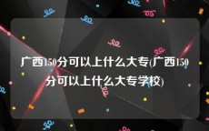 广西150分可以上什么大专(广西150分可以上什么大专学校)