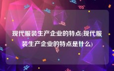 现代服装生产企业的特点(现代服装生产企业的特点是什么)
