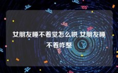 女朋友睡不着觉怎么哄 女朋友睡不着咋整