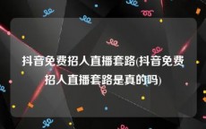 抖音免费招人直播套路(抖音免费招人直播套路是真的吗)