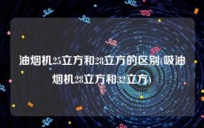 油烟机25立方和28立方的区别(吸油烟机28立方和32立方)