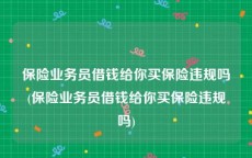 保险业务员借钱给你买保险违规吗(保险业务员借钱给你买保险违规吗)