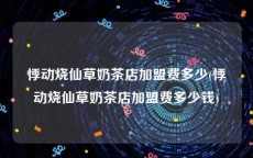 悸动烧仙草奶茶店加盟费多少(悸动烧仙草奶茶店加盟费多少钱)
