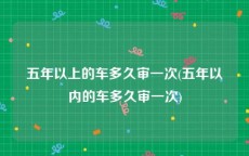 五年以上的车多久审一次(五年以内的车多久审一次)