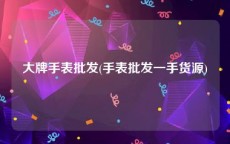 大牌手表批发(手表批发一手货源)