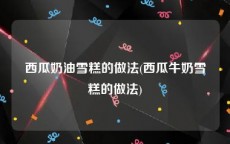 西瓜奶油雪糕的做法(西瓜牛奶雪糕的做法)