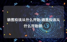 销售应该从什么开始(销售应该从什么开始做)