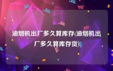 油烟机出厂多久算库存(油烟机出厂多久算库存货)