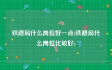 铁路局什么岗位好一点(铁路局什么岗位比较好)
