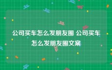 公司买车怎么发朋友圈 公司买车怎么发朋友圈文案