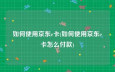 如何使用京东e卡(如何使用京东e卡怎么付款)
